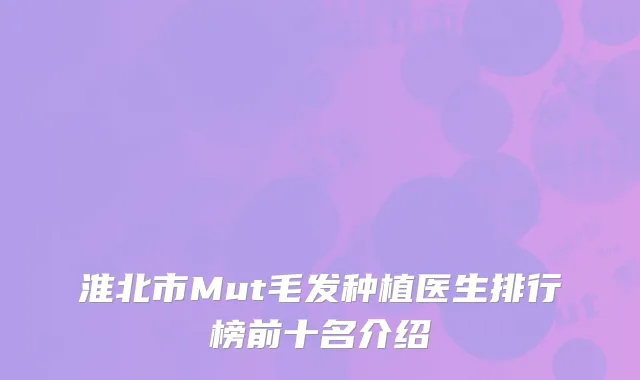 淮北市Mut毛发种植医生排行榜前十名介绍