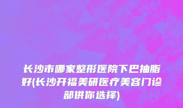 长沙市哪家整形医院下巴抽脂好(长沙开福美研医疗美容门诊部供你选择)