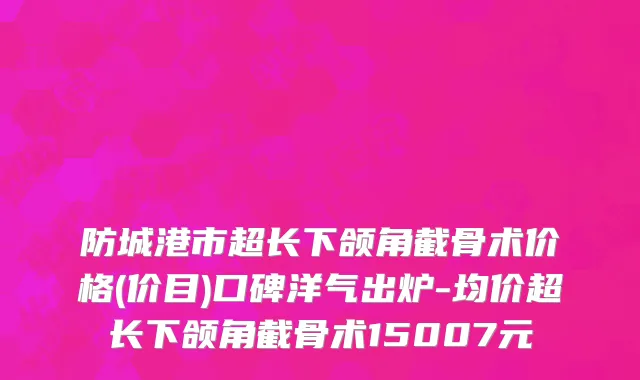 防城港市超长下颌角截骨术价格(价目)口碑洋气出炉-均价超长下颌角截骨术15007元