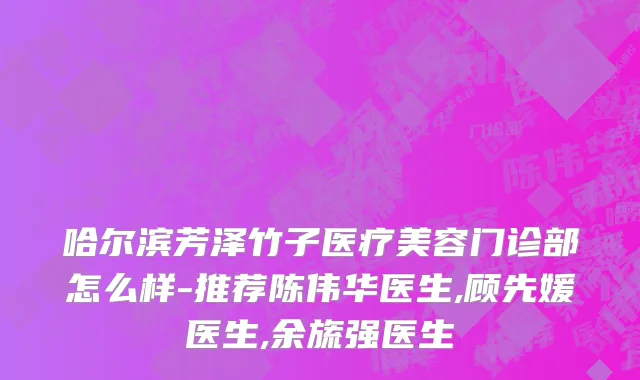 哈尔滨芳泽竹子医疗美容门诊部怎么样-推荐陈伟华医生,顾先媛医生,余旒强医生