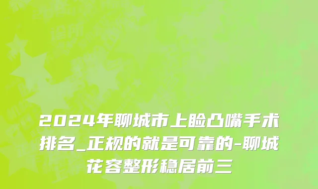 2024年聊城市上睑凸嘴手术排名_正规的就是可靠的-聊城花容整形稳居前三
