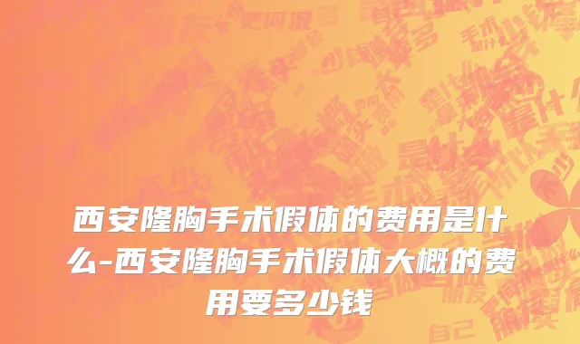 西安隆胸手术假体的费用是什么-西安隆胸手术假体大概的费用要多少钱