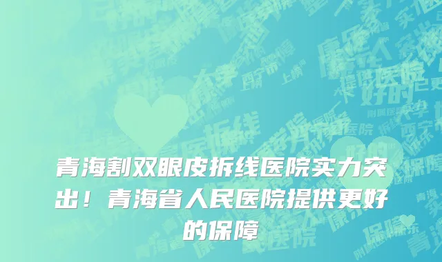 青海割双眼皮拆线医院实力突出!青海省人民医院提供更好的保障