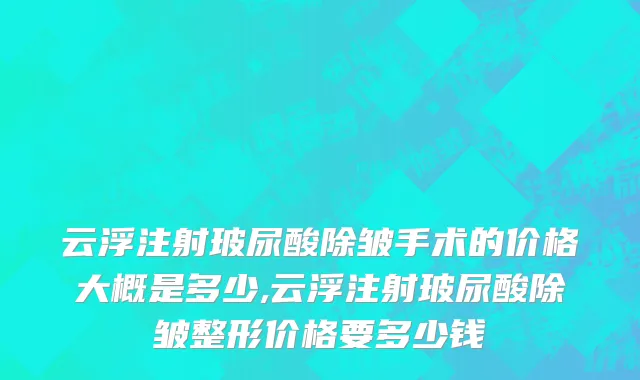 云浮注射玻尿酸除皱手术的价格大概是多少,云浮注射玻尿酸除皱整形价格要多少钱