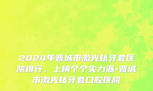 2024年晋城市激光钛牙套医院排行，上榜个个实力派-晋城市激光钛牙套口腔医院