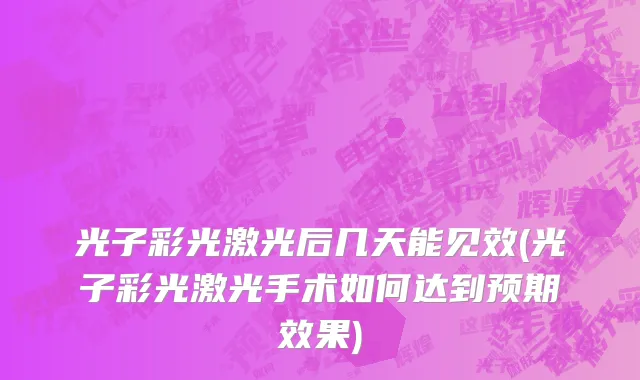 光子彩光激光后几天能见效(光子彩光激光手术如何达到预期效果)