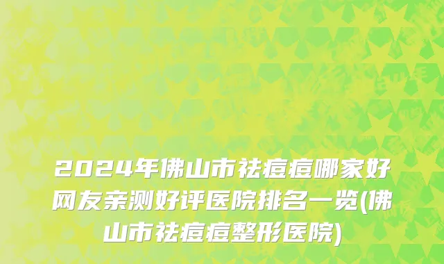 2024年佛山市祛痘痘哪家好网友亲测好评医院排名一览(佛山市祛痘痘整形医院)