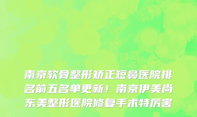 南京软骨整形矫正短鼻医院排名前五名单更新!南京伊美尚东美整形医院修复手术特厉害