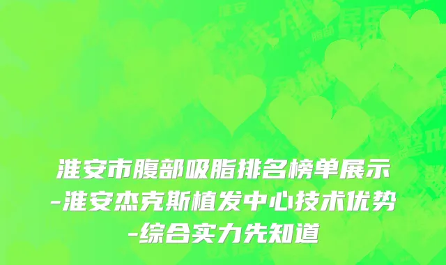 淮安市腹部吸脂排名榜单展示-淮安杰克斯植发中心技术优势-综合实力先知道