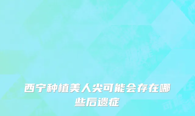 西宁种植美人尖可能会存在哪些后遗症