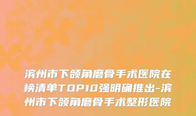 滨州市下颌角磨骨手术医院在榜清单TOP10强明确推出-滨州市下颌角磨骨手术整形医院