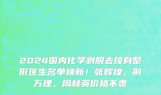 2024国内化学剥脱去纹身整形医生名单焕新！张辉煌、荆万理、周林英价格不贵