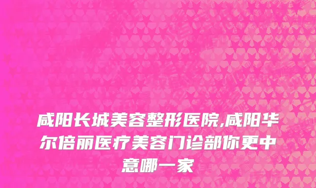 咸阳长城美容整形医院,咸阳华尔倍丽医疗美容门诊部你更中意哪一家