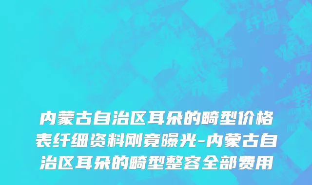 内蒙古自治区耳朵的畸型价格表纤细资料刚竟曝光-内蒙古自治区耳朵的畸型整容全部费用