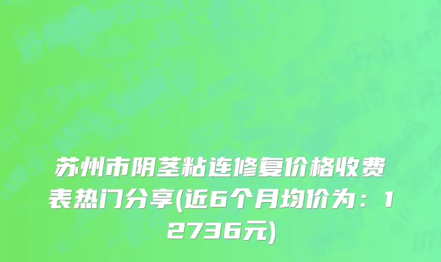 苏州市阴茎粘连修复价格收费表热门分享(近6个月均价为：12736元)