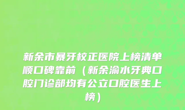 新余市暴牙校正医院上榜清单顺口碑靠前（新余渝水牙典口腔门诊部均有公立口腔医生上榜）