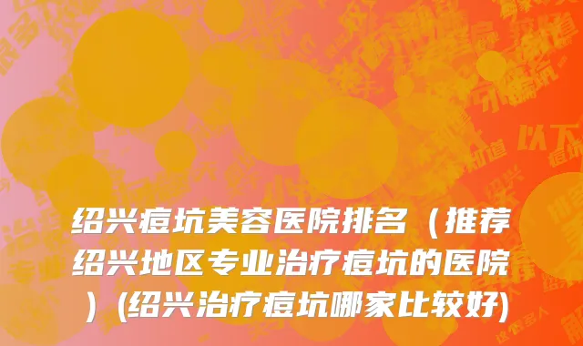 绍兴痘坑美容医院排名（推荐绍兴地区专业治疗痘坑的医院）(绍兴治疗痘坑哪家比较好)