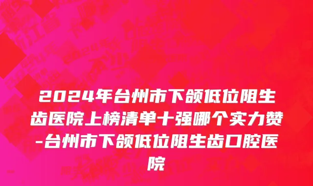 2024年台州市下颌低位阻生齿医院上榜清单十强哪个实力赞-台州市下颌低位阻生齿口腔医院