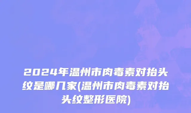 2024年温州市肉毒素对抬头纹是哪几家(温州市肉毒素对抬头纹整形医院)
