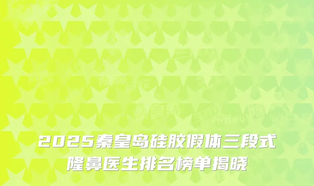 2025秦皇岛硅胶假体三段式隆鼻医生排名榜单揭晓