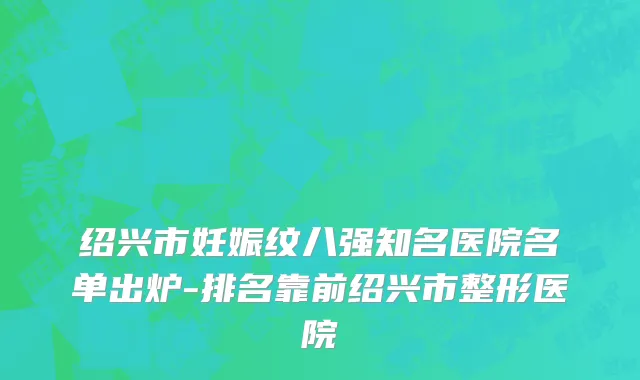 绍兴市妊娠纹八强知名医院名单出炉-排名靠前绍兴市整形医院