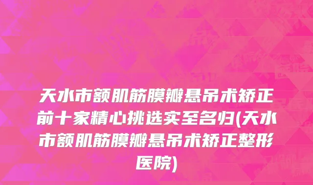 天水市额肌筋膜瓣悬吊术矫正前十家精心挑选实至名归(天水市额肌筋膜瓣悬吊术矫正整形医院)