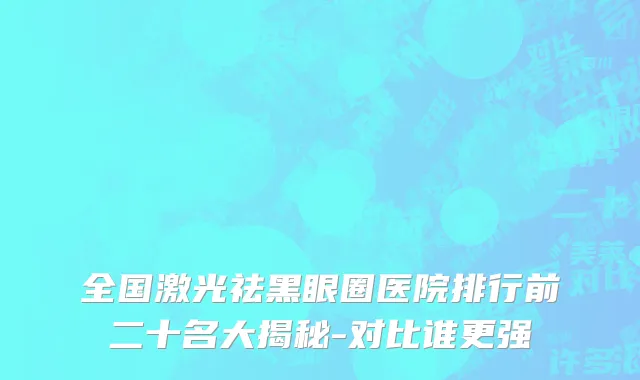 全国激光祛黑眼圈医院排行前二十名大揭秘-对比谁更强