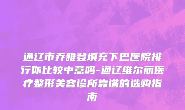 通辽市乔雅登填充下巴医院排行你比较中意吗-通辽维尔丽医疗整形美容诊所靠谱的选购指南