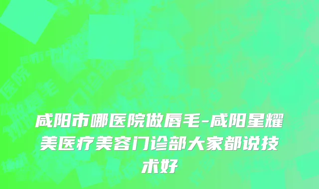 咸阳市哪医院做唇毛-咸阳星耀美医疗美容门诊部大家都说技术好