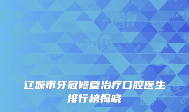 辽源市牙冠修复治疗口腔医生排行榜揭晓