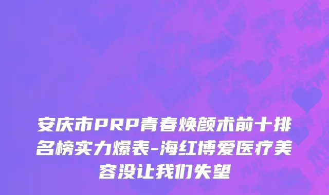 安庆市PRP青春焕颜术前十排名榜实力爆表-海红博爱医疗美容没让我们失望