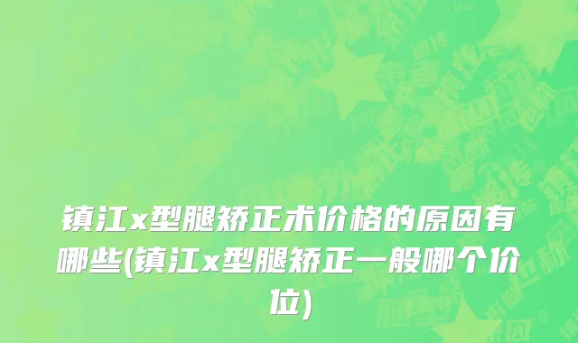 镇江x型腿矫正术价格的原因有哪些(镇江x型腿矫正一般哪个价位)