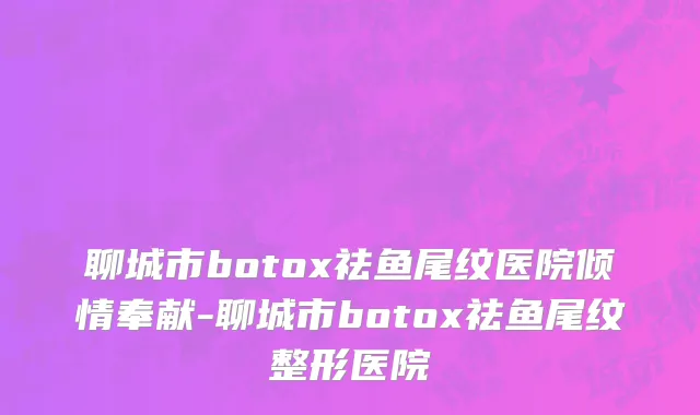 聊城市botox祛鱼尾纹医院倾情奉献-聊城市botox祛鱼尾纹整形医院