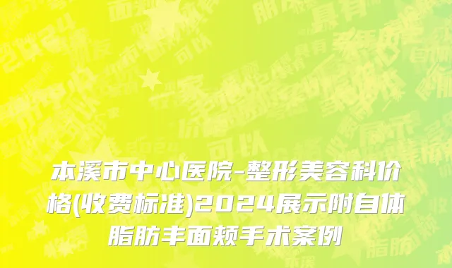 本溪市中心医院-整形美容科价格(收费标准)2024展示附自体脂肪丰面颊手术案例