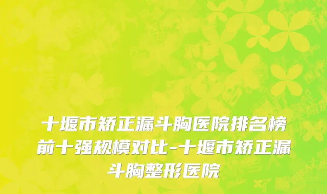 十堰市矫正漏斗胸医院排名榜前十强规模对比-十堰市矫正漏斗胸整形医院