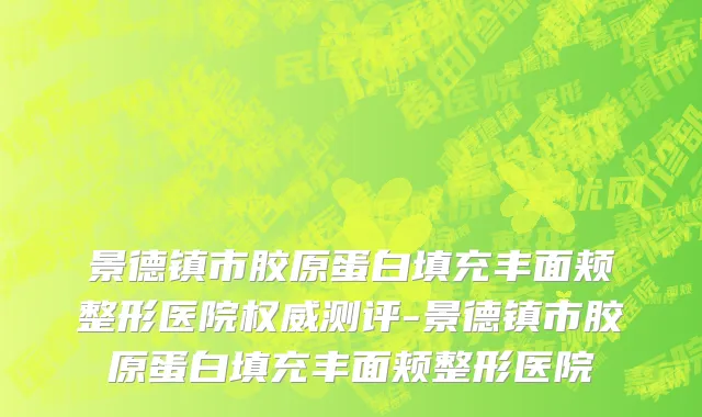 景德镇市胶原蛋白填充丰面颊整形医院权威测评-景德镇市胶原蛋白填充丰面颊整形医院