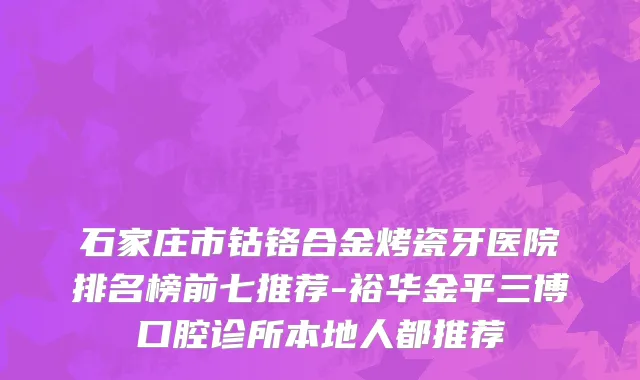 石家庄市钴铬合金烤瓷牙医院排名榜前七推荐-裕华金平三博口腔诊所本地人都推荐