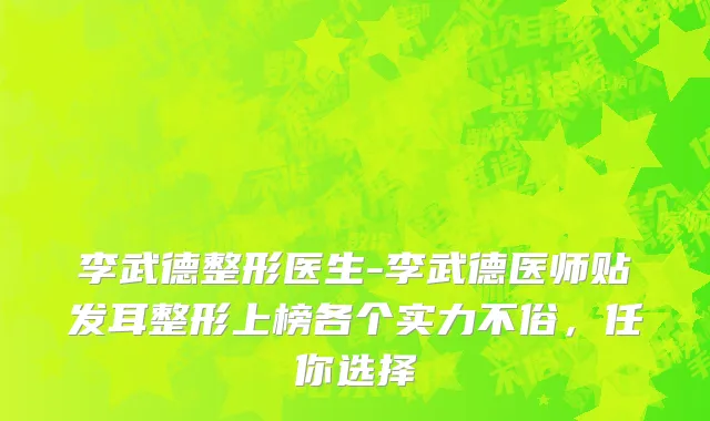 李武德整形医生-李武德医师贴发耳整形上榜各个实力不俗，任你选择