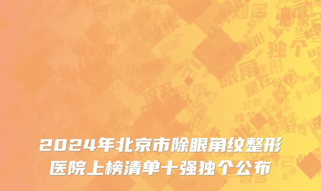 2024年北京市除眼角纹整形医院上榜清单十强独个公布