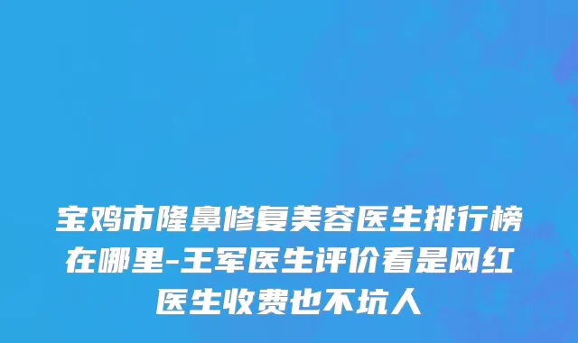 宝鸡市隆鼻修复美容医生排行榜在哪里-王军医生评价看是网红医生收费也不坑人
