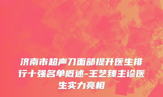 济南市超声刀面部提升医生排行十强名单概述-王艺臻主诊医生实力亮相