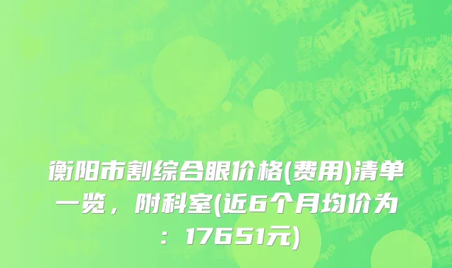 衡阳市割综合眼价格(费用)清单一览，附科室(近6个月均价为：17651元)