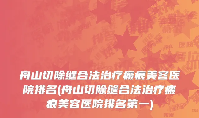 舟山切除缝合法治疗瘢痕美容医院排名(舟山切除缝合法治疗瘢痕美容医院排名第一)
