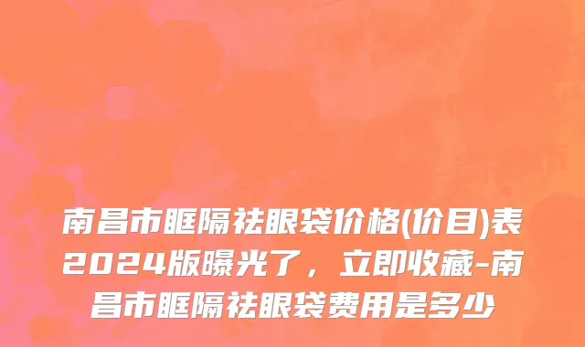 南昌市眶隔祛眼袋价格(价目)表2024版曝光了，立即收藏-南昌市眶隔祛眼袋费用是多少　