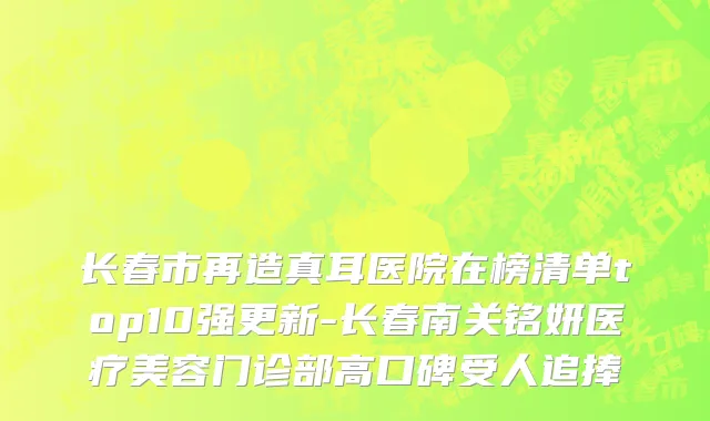 长春市再造真耳医院在榜清单top10强更新-长春南关铭妍医疗美容门诊部高口碑受人追捧