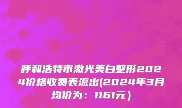 呼和浩特市激光美白整形2024价格收费表流出(2024年3月均价为：1161元）