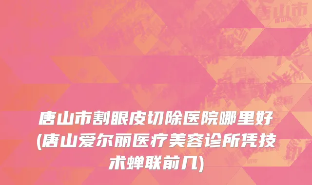 唐山市割眼皮切除医院哪里好(唐山爱尔丽医疗美容诊所凭技术蝉联前几)