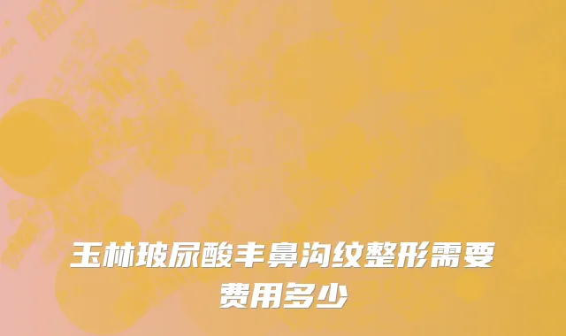玉林玻尿酸丰鼻沟纹整形需要费用多少