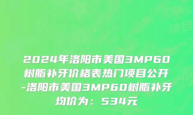 2024年洛阳市美国3MP60树脂补牙价格表热门项目公开-洛阳市美国3MP60树脂补牙均价为：534元
