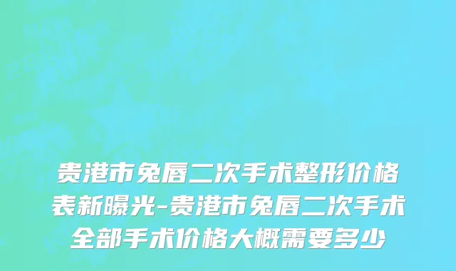 贵港市兔唇二次手术整形价格表新曝光-贵港市兔唇二次手术全部手术价格大概需要多少
